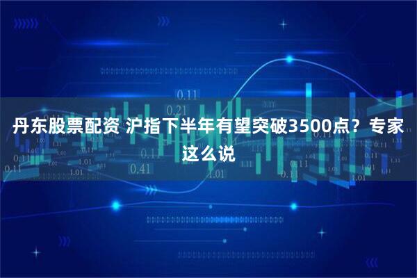 丹东股票配资 沪指下半年有望突破3500点？专家这么说