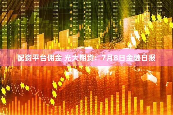 配资平台佣金 光大期货：7月8日金融日报