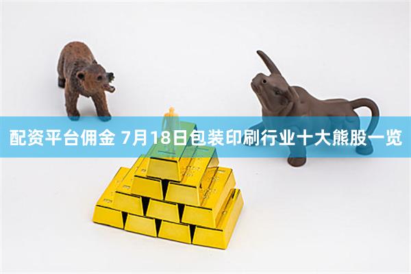 配资平台佣金 7月18日包装印刷行业十大熊股一览