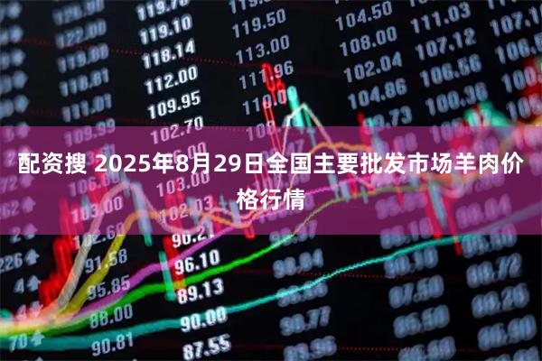 配资搜 2025年8月29日全国主要批发市场羊肉价格行情