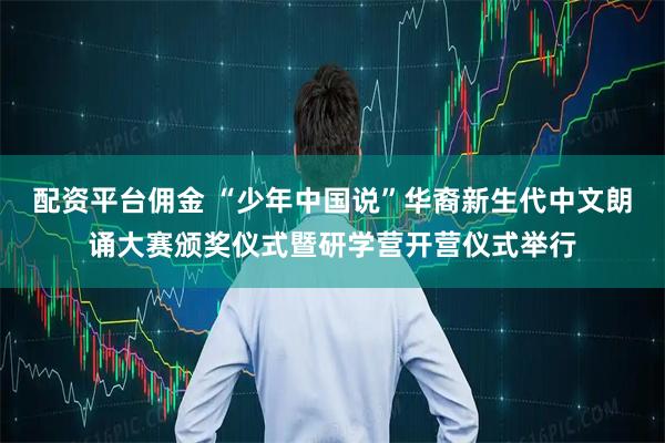 配资平台佣金 “少年中国说”华裔新生代中文朗诵大赛颁奖仪式暨研学营开营仪式举行