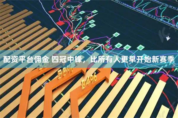 配资平台佣金 四冠中锋，比所有人更早开始新赛季
