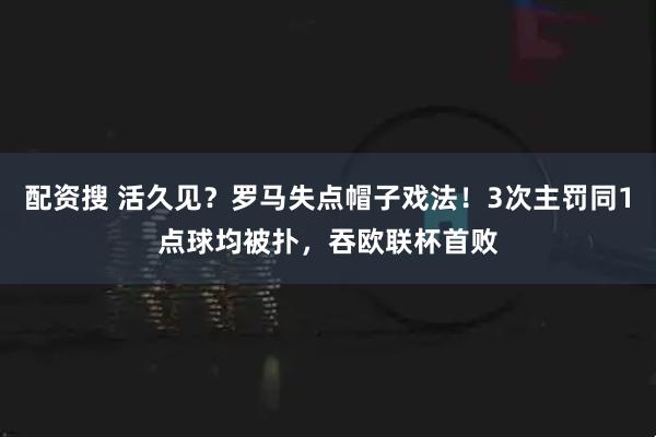 配资搜 活久见？罗马失点帽子戏法！3次主罚同1点球均被扑，吞欧联杯首败