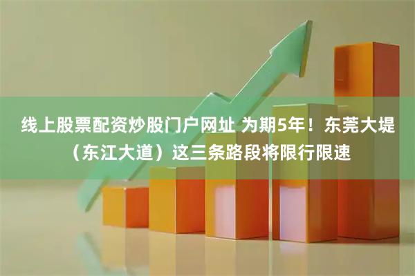 线上股票配资炒股门户网址 为期5年！东莞大堤（东江大道）这三条路段将限行限速