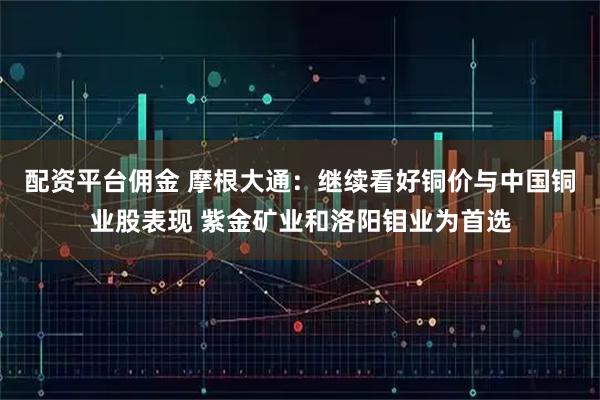 配资平台佣金 摩根大通：继续看好铜价与中国铜业股表现 紫金矿业和洛阳钼业为首选