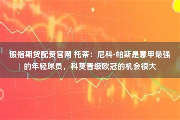 股指期货配资官网 托蒂:尼科·帕斯是意甲最强的年轻球员,科莫晋级欧冠的机会很大