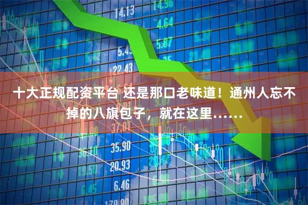 十大正规配资平台 还是那口老味道！通州人忘不掉的八旗包子，就在这里……