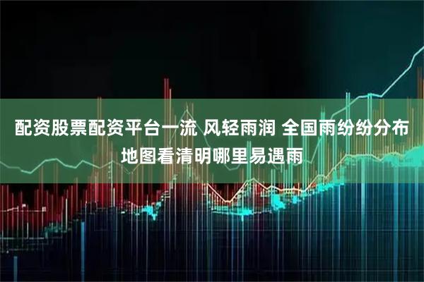 配资股票配资平台一流 风轻雨润 全国雨纷纷分布地图看清明哪里易遇雨