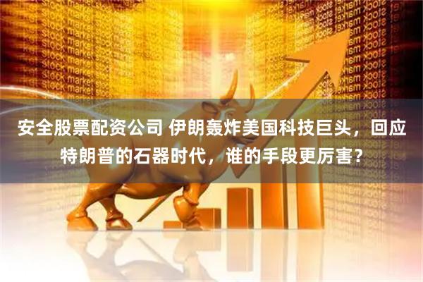 安全股票配资公司 伊朗轰炸美国科技巨头，回应特朗普的石器时代，谁的手段更厉害？