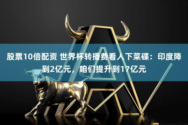 股票10倍配资 世界杯转播费看人下菜碟：印度降到2亿元，咱们提升到17亿元