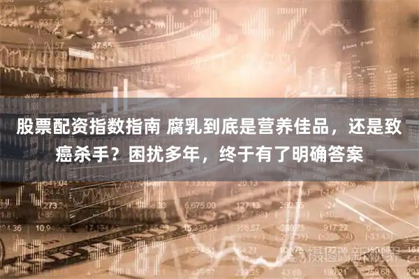 股票配资指数指南 腐乳到底是营养佳品，还是致癌杀手？困扰多年，终于有了明确答案