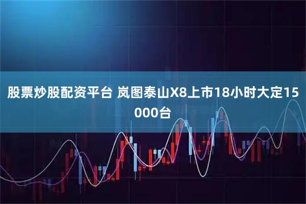 股票炒股配资平台 岚图泰山X8上市18小时大定15000台
