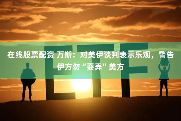 在线股票配资 万斯:对美伊谈判表示乐观,警告伊方勿“耍弄”美方