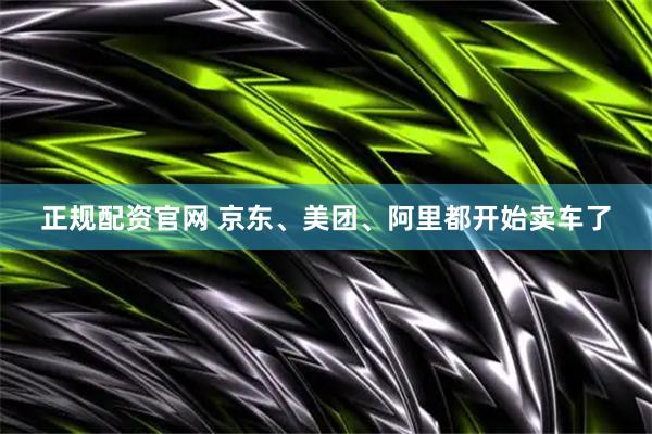 正规配资官网 京东、美团、阿里都开始卖车了