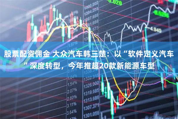 股票配资佣金 大众汽车韩三楚：以“软件定义汽车”深度转型，今年推超20款新能源车型