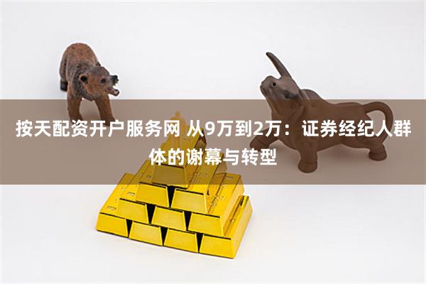 按天配资开户服务网 从9万到2万：证券经纪人群体的谢幕与转型