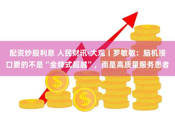 配资炒股利息 人民财讯·大观丨罗敏敏：脑机接口要的不是“金牌式超越”，而是高质量服务患者