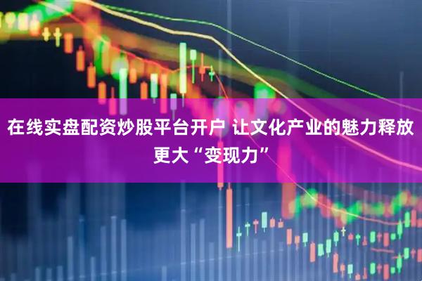 在线实盘配资炒股平台开户 让文化产业的魅力释放更大“变现力”