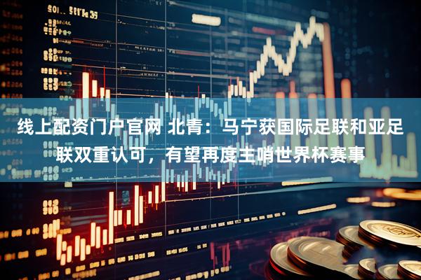 线上配资门户官网 北青：马宁获国际足联和亚足联双重认可，有望再度主哨世界杯赛事