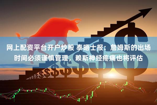 网上配资平台开户炒股 泰晤士报：詹姆斯的出场时间必须谨慎管理，赖斯神经疼痛也将评估