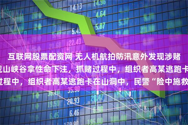互联网股票配资网 无人机航拍防汛意外发现涉赌线索，18名赌徒竟在荒山峡谷拿性命下注，抓赌过程中，组织者高某逃跑卡在山洞中，民警“险中施救”