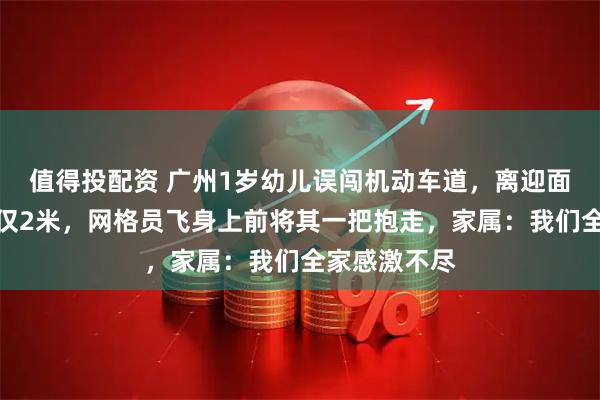 值得投配资 广州1岁幼儿误闯机动车道,离迎面而来的汽车仅2米,网格员飞身上前将其一把抱走,家属:我们全家感激不尽
