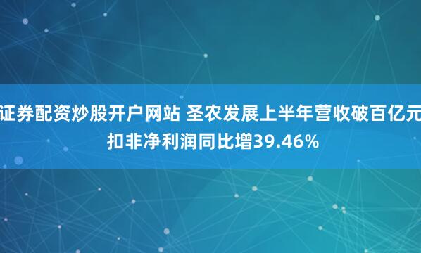 证券配资炒股开户网站 圣农发展上半年营收破百亿元 扣非净利润同比增39.46%