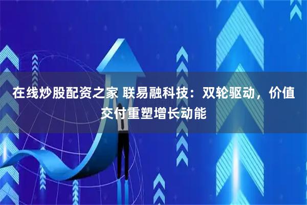 在线炒股配资之家 联易融科技：双轮驱动，价值交付重塑增长动能