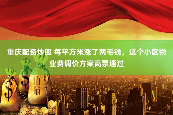 重庆配资炒股 每平方米涨了两毛钱，这个小区物业费调价方案高票通过