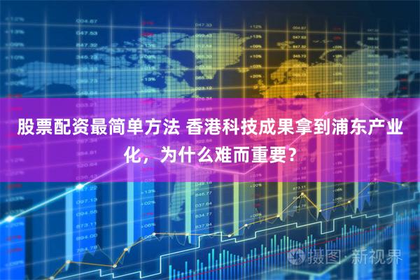 股票配资最简单方法 香港科技成果拿到浦东产业化，为什么难而重要？