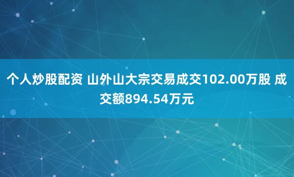 个人炒股配资 山外山大宗交易成交102.00万股 成交额894.54万元