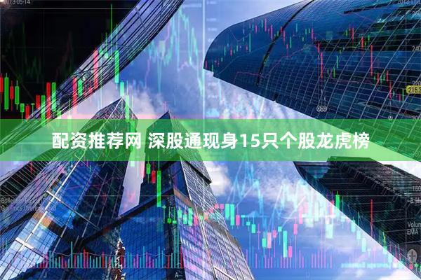 配资推荐网 深股通现身15只个股龙虎榜